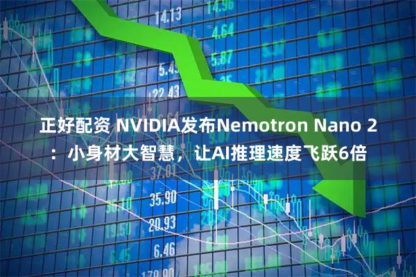 正好配资 NVIDIA发布Nemotron Nano 2：小身材大智慧，让AI推理速度飞跃6倍