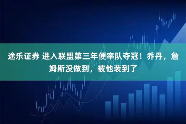 途乐证券 进入联盟第三年便率队夺冠！乔丹，詹姆斯没做到，被他装到了