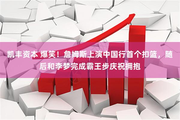 凯丰资本 爆笑！詹姆斯上演中国行首个扣篮，随后和李梦完成霸王步庆祝拥抱