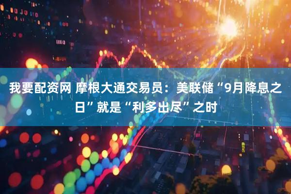 我要配资网 摩根大通交易员：美联储“9月降息之日”就是“利多出尽”之时