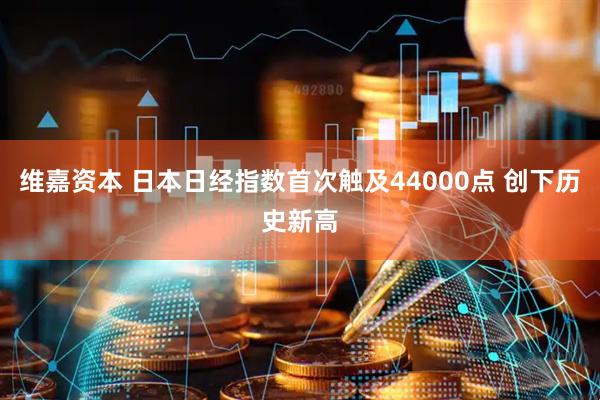 维嘉资本 日本日经指数首次触及44000点 创下历史新高
