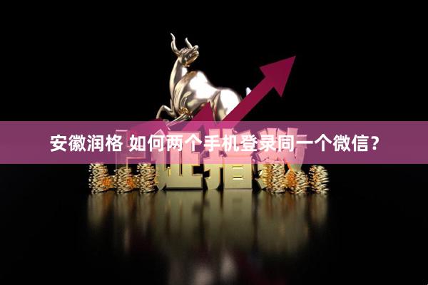 安徽润格 如何两个手机登录同一个微信？