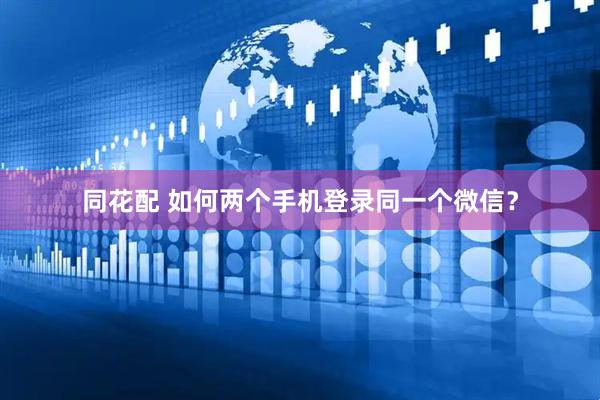 同花配 如何两个手机登录同一个微信？
