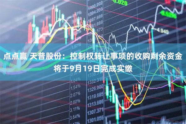 点点赢 天普股份：控制权转让事项的收购剩余资金将于9月19日完成实缴