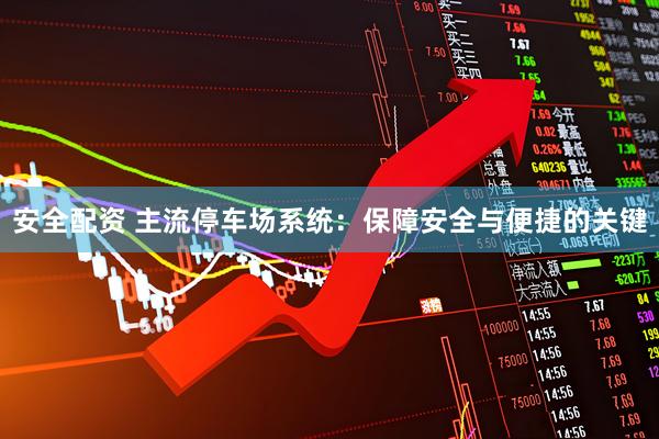 安全配资 主流停车场系统：保障安全与便捷的关键