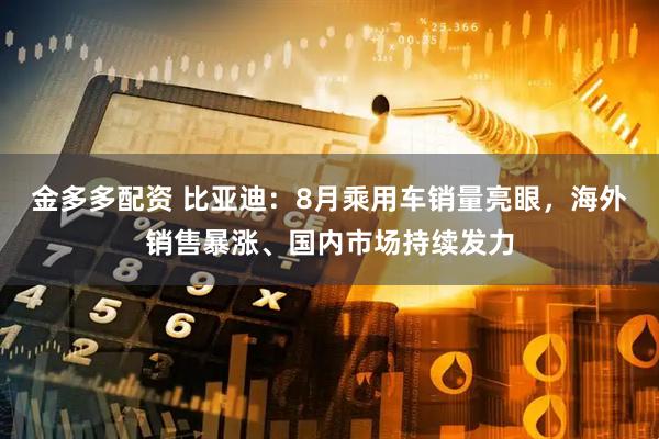 金多多配资 比亚迪：8月乘用车销量亮眼，海外销售暴涨、国内市场持续发力