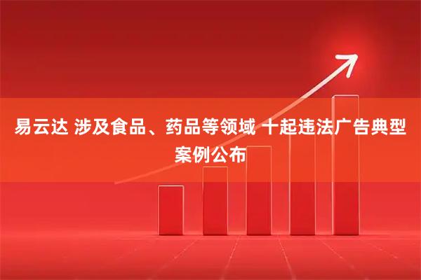 易云达 涉及食品、药品等领域 十起违法广告典型案例公布