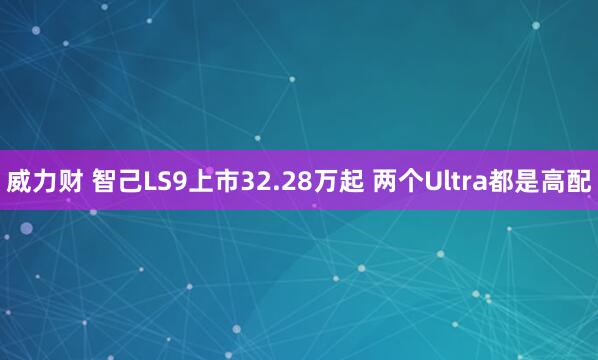 威力财 智己LS9上市32.28万起 两个Ultra都是高配
