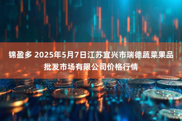 锦盈多 2025年5月7日江苏宜兴市瑞德蔬菜果品批发市场有限公司价格行情