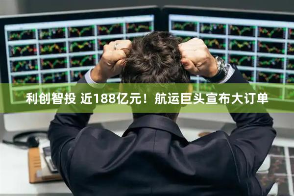 利创智投 近188亿元！航运巨头宣布大订单