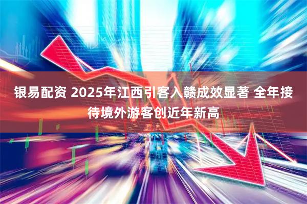 银易配资 2025年江西引客入赣成效显著 全年接待境外游客创近年新高