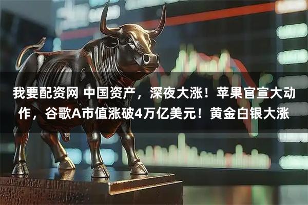 我要配资网 中国资产，深夜大涨！苹果官宣大动作，谷歌A市值涨破4万亿美元！黄金白银大涨
