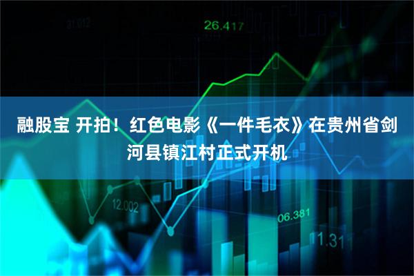 融股宝 开拍！红色电影《一件毛衣》在贵州省剑河县镇江村正式开机