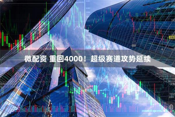 微配资 重回4000！超级赛道攻势延续