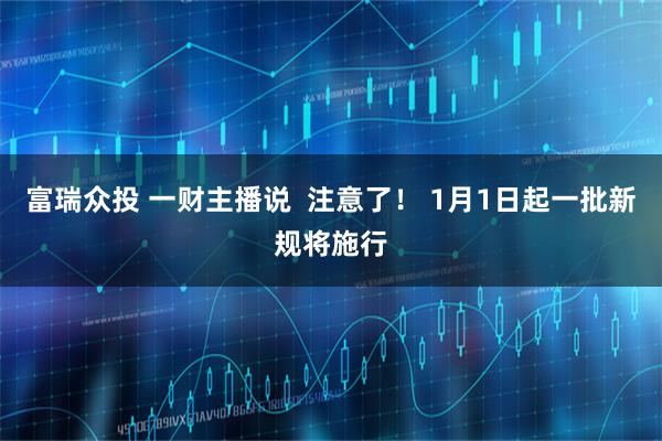 富瑞众投 一财主播说 注意了! 1月1日起一批新规将施行