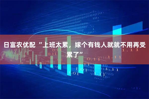 日富农优配 “上班太累，嫁个有钱人就就不用再受累了”