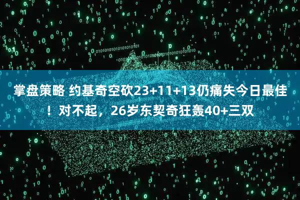 掌盘策略 约基奇空砍23+11+13仍痛失今日最佳！对不起，26岁东契奇狂轰40+三双