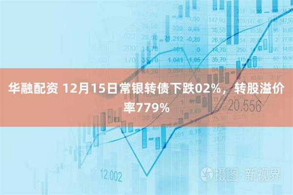 华融配资 12月15日常银转债下跌02%,转股溢价率779%