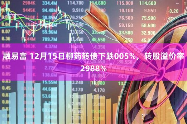 融易富 12月15日柳药转债下跌005%，转股溢价率2988%