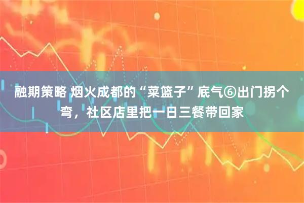 融期策略 烟火成都的“菜篮子”底气⑥出门拐个弯，社区店里把一日三餐带回家