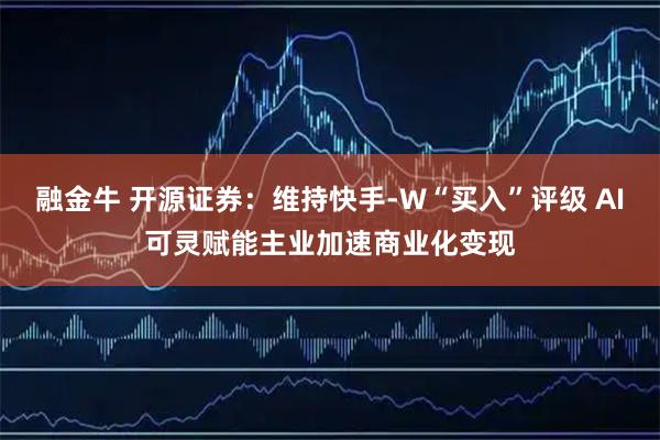 融金牛 开源证券：维持快手-W“买入”评级 AI可灵赋能主业加速商业化变现
