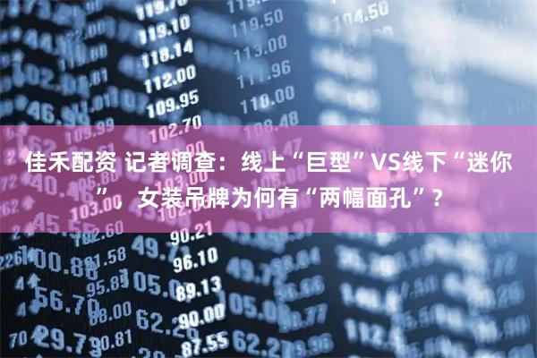 佳禾配资 记者调查：线上“巨型”VS线下“迷你”，女装吊牌为何有“两幅面孔”？