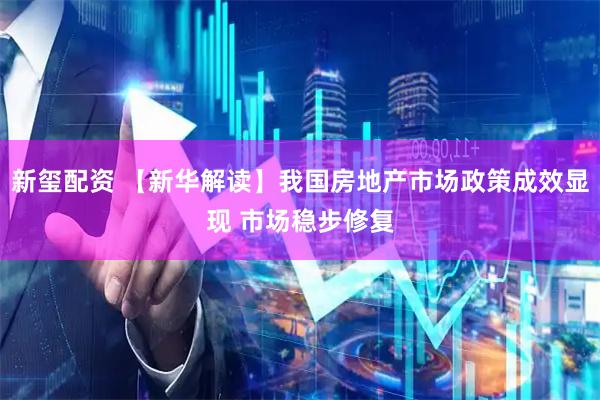 新玺配资 【新华解读】我国房地产市场政策成效显现 市场稳步修复