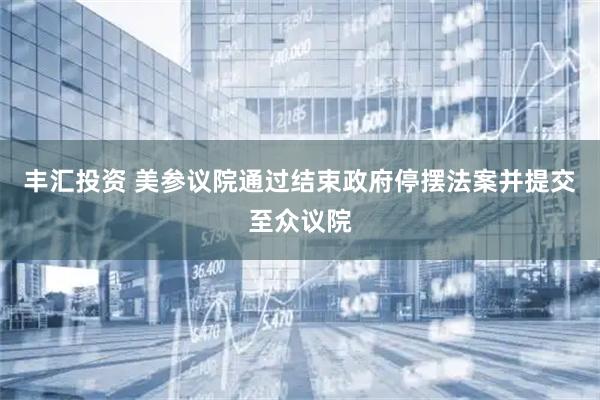 丰汇投资 美参议院通过结束政府停摆法案并提交至众议院