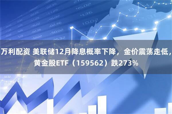 万利配资 美联储12月降息概率下降，金价震荡走低，黄金股ETF（159562）跌273%