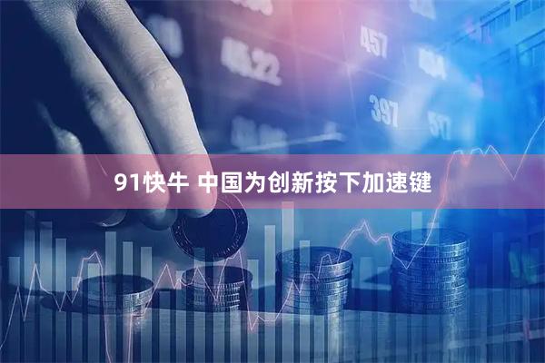 91快牛 中国为创新按下加速键