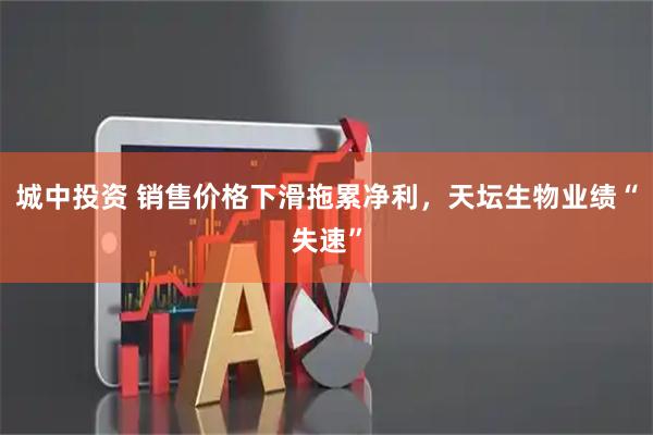 城中投资 销售价格下滑拖累净利，天坛生物业绩“失速”