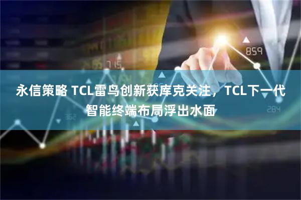 永信策略 TCL雷鸟创新获库克关注，TCL下一代智能终端布局浮出水面