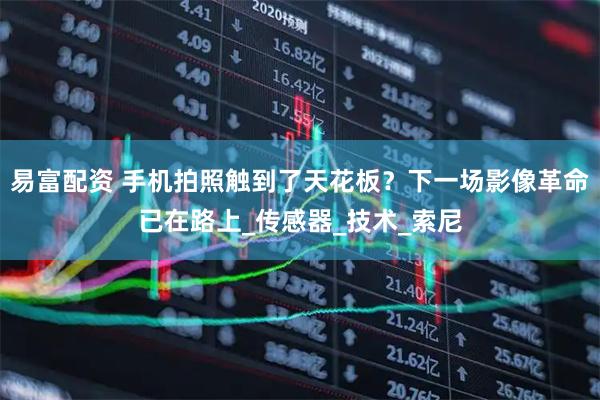 易富配资 手机拍照触到了天花板?下一场影像革命已在路上_传感器_技术_索尼