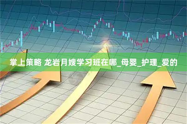 掌上策略 龙岩月嫂学习班在哪_母婴_护理_爱的
