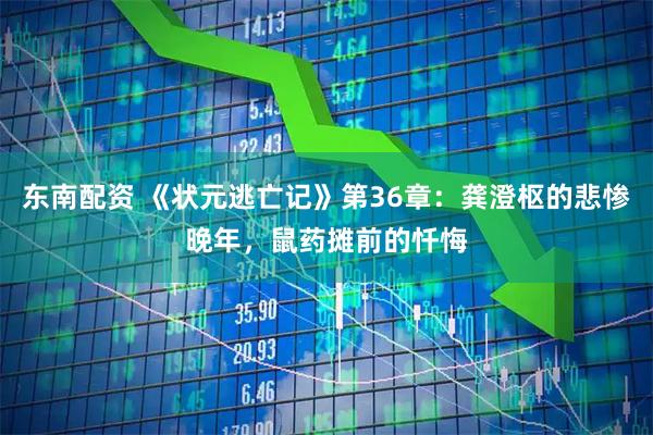 东南配资 《状元逃亡记》第36章：龚澄枢的悲惨晚年，鼠药摊前的忏悔