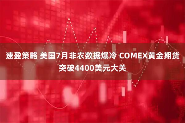 速盈策略 美国7月非农数据爆冷 COMEX黄金期货突破4400美元大关