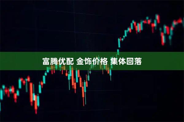 富腾优配 金饰价格 集体回落