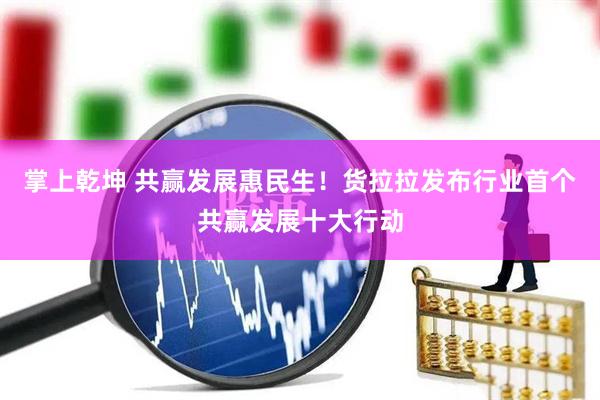 掌上乾坤 共赢发展惠民生！货拉拉发布行业首个共赢发展十大行动