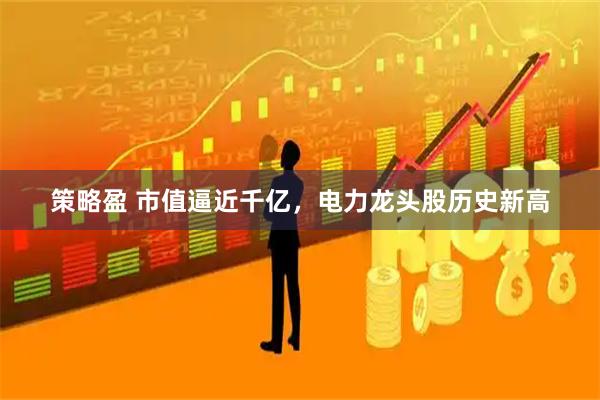 策略盈 市值逼近千亿,电力龙头股历史新高