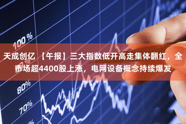 天成创亿 【午报】三大指数低开高走集体翻红,全市场超4400股上涨,电网设备概念持续爆发