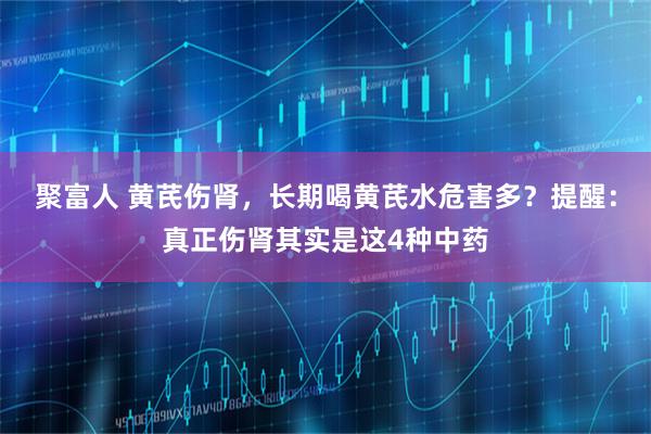 聚富人 黄芪伤肾，长期喝黄芪水危害多？提醒：真正伤肾其实是这4种中药