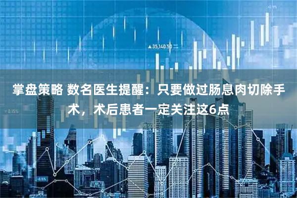 掌盘策略 数名医生提醒:只要做过肠息肉切除手术,术后患者一定关注这6点