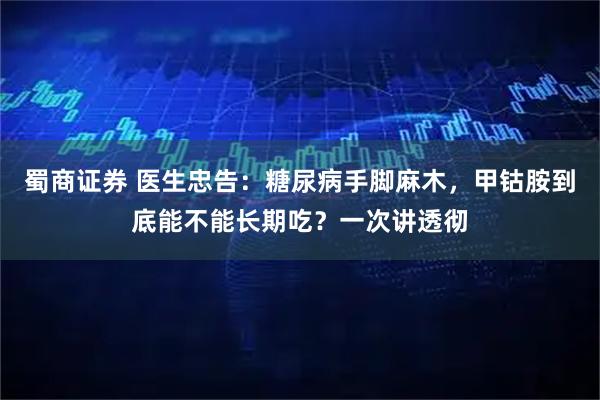 蜀商证券 医生忠告：糖尿病手脚麻木，甲钴胺到底能不能长期吃？一次讲透彻